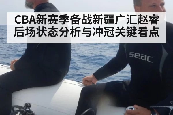 CBA新赛季备战新疆广汇赵睿后场状态分析与冲冠关键看点