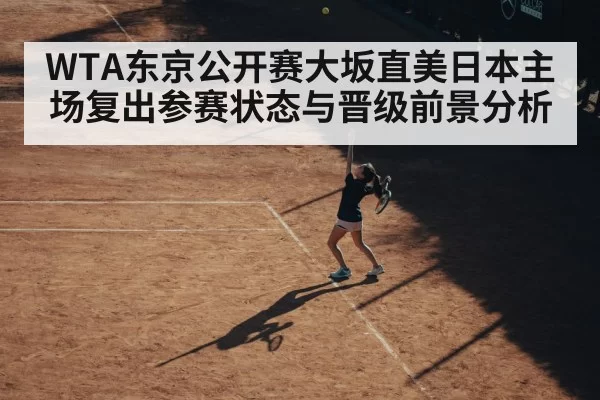WTA东京公开赛大坂直美日本主场复出参赛状态与晋级前景分析