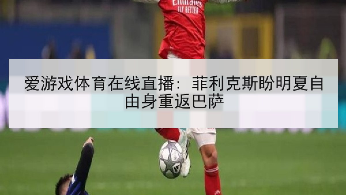 爱游戏体育在线直播: 菲利克斯盼明夏自由身重返巴萨