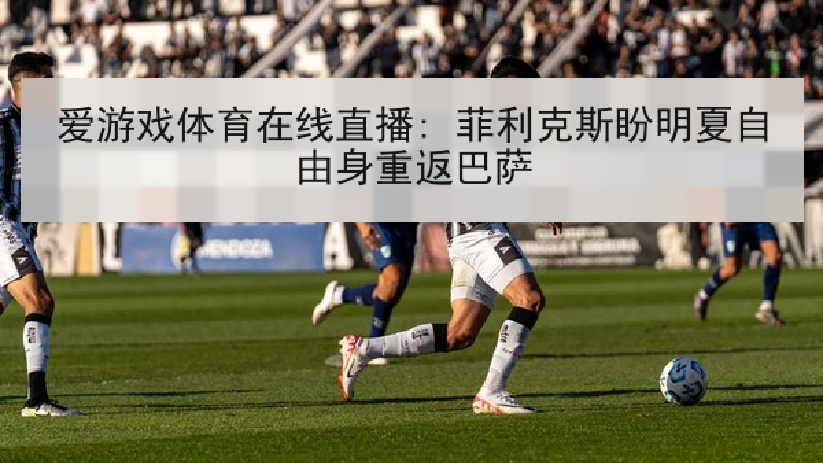 爱游戏体育在线直播: 菲利克斯盼明夏自由身重返巴萨
