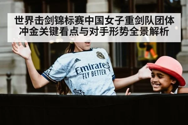 世界击剑锦标赛中国女子重剑队团体冲金关键看点与对手形势全景解析