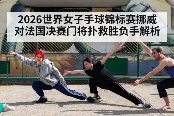 2026世界女子手球锦标赛挪威对法国决赛门将扑救胜负手解析