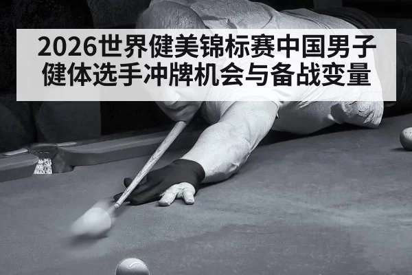 2026世界健美锦标赛中国男子健体选手冲牌机会与备战变量